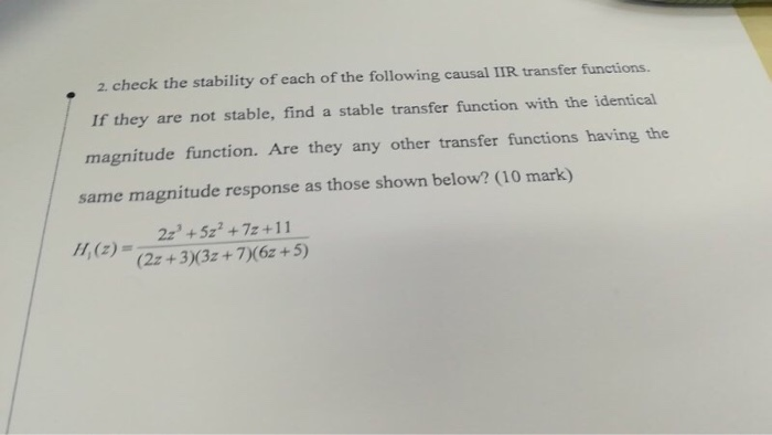 2. check the stability of each of the following causal IIR transfer functions. If they are not stable, find a stable transfer function with the identical magnitude function. Are they any other transfer functions having the · same magnitude response as those shown below? (10 mark) 22 +5z2 +7z+11 ,2) = (2z +3)(32+7)(62 +5)