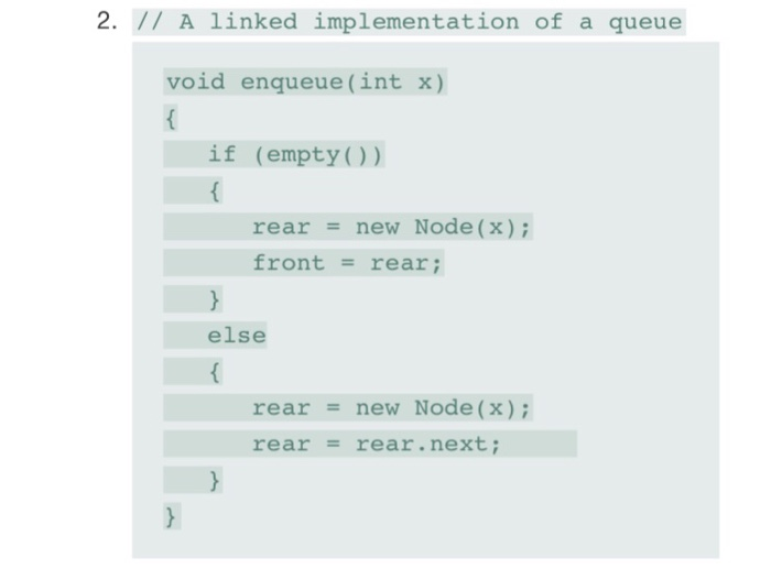 2. // A linked implementation of a queue void enqueue (int x) if (empty)) rear = new Node (x) ; front = rear; else rear = new