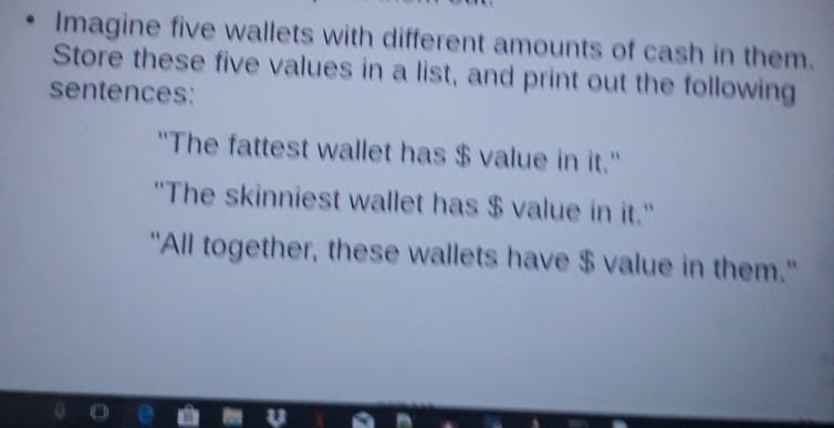 Imagine five wallets with different amounts of cash in them. Store these five values in a list, and print out the following sentences The fattest wallet has $ value in it. The skinniest wallet has S value in it. All together, these wallets have $ value in them. oe曲参婪