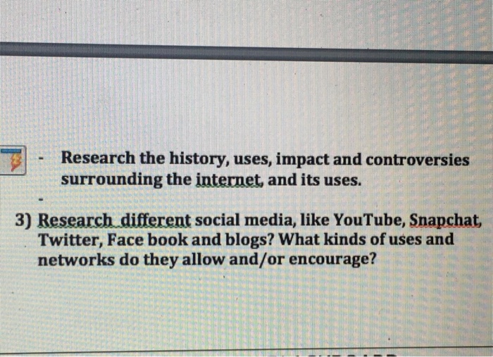 Research the history, uses, impact and controversies surrounding the internet, and its uses. 3) Research different social media, like YouTube, Snapchat, Twitter, Face book and blogs? What kinds of uses and networks do they allow and/or encourage?