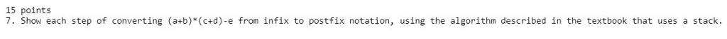 15 points 7. Show each step of converting (atb) (c+d)-e from infix to postfix notation, using the algorithm described in the textbook that uses a stack.