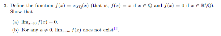 3. Define the function f(x)-xo(r) (that is, f(x) - if r Q and f()f E RQ) Show that (a) (b) lim! >of(z)=0. For any aメ0, lǐlly >af(z) does not exist 13. doos not cxist