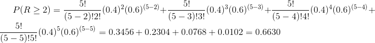 P(R\geq 2)=\frac{5!}{(5-2)!2!}(0.4)^{2}(0.6)^{(5-2)}+\frac{5!}{(5-3)!3!}(0.4)^{3}(0.6)^{(5-3)}+\frac{5!}{(5-4)!4!}(0.4)^{4}(0.6)^{(5-4)}+\frac{5!}{(5-5)!5!}(0.4)^{5}(0.6)^{(5-5)}=0.3456+0.2304+0.0768+0.0102=0.6630