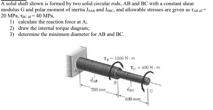 A solid shaft shown is formed by two solid circular rods, AB and BC with a constant shear modulus G and polar moment of inert