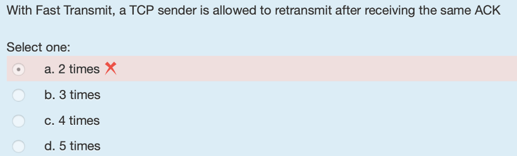 With Fast Transmit, a TCP sender is allowed to retransmit after receiving the same ACK Select one: a. 2 times X b. 3 times c.