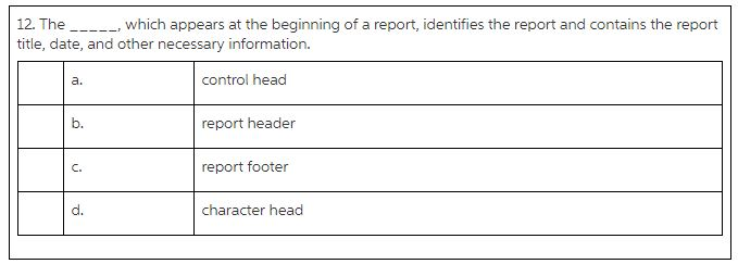 12. T title, date, and other necessary information he____, which appears at the beginning of a report, identifies the report and contains the report a. control head b. report header C. report footer d. character head