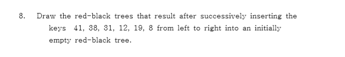 8. Draw the red-black trees that result after successively inserting the keys 41, 38, 31, 12, 19, 8 from left to right into an initially empty red-black tree.