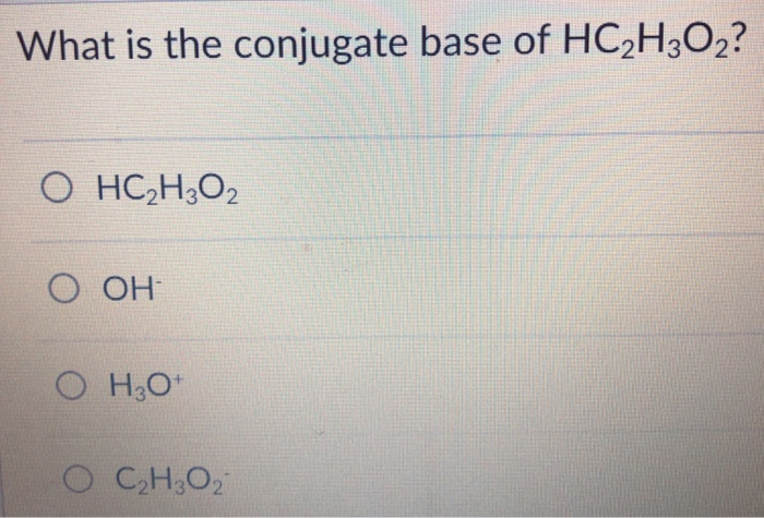 Solved What Is The Conjugate Base Of HC2H3O2?
