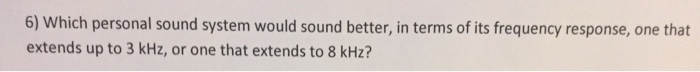 6) Which personal sound system would sound better, in terms of its frequency response, one that extends up to 3 kHz, or one that extends to 8 kHz?