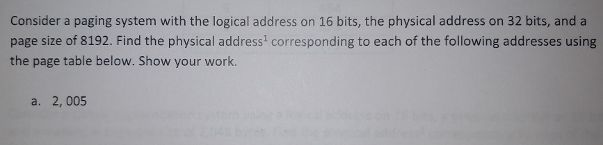 Consider a paging system with the logical address on 16 bits, the physical address on 32 bits, and a page size of 8192. Find