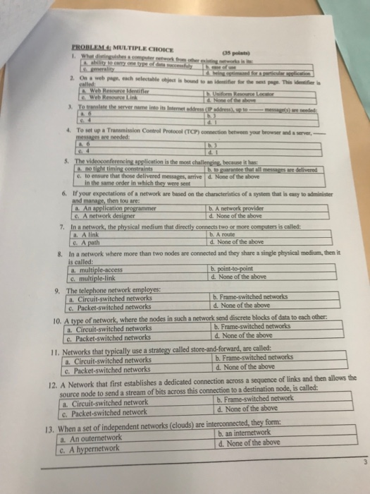 EHOBLEMİ MULTIPLE CHOICE I What distingulshes .comper network from oher 2. On a web page, each selectable object is bound to an idenifier for the next pege This ide-is 4. To set up a Transmission Control Protocol (TCP) connection between your beowser and a server,_ are needed 5. Thevideoconferencingapplicationistemostchalerg%because ithar tight timing b. to guarantee that all messages are delivered c to ensure that those delivered messages, arrive d. None of the above in the same order in which they were sent 6. If your expectations of a network are based on the charcteristics of a system that 

<div class=