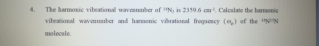 4. The harmonic vibrational wavenumber of 14N2 is 2359.6 cm1. Calculate the harmonic vibrational wavenumber and harmonic vibrational frequency (oe) of the 14NISN molecule.