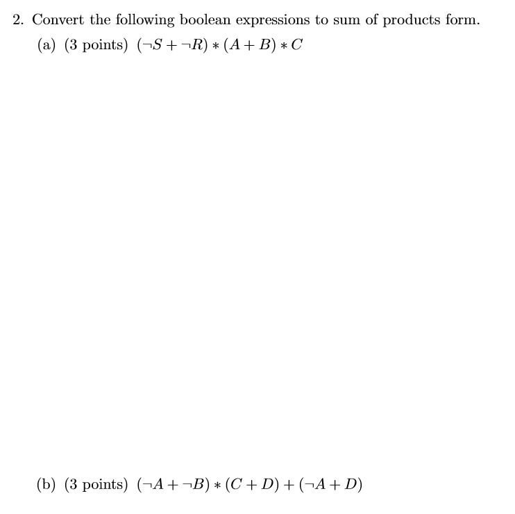 2. Convert the following boolean expressions to sum of products form. (a) (3 points) S +-R)(A+ B)*C (b) (3 points) AB) (C+ D)