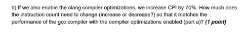 b) If we also enable the dang compiler optimizations, we increase CPI by 70%. How much does the instruction count need to cha