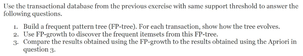 Use the transactional database from the previous exercise with same support threshold to answer the following questions Build