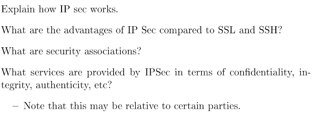 Explain how IP sec works. What are the advantages of IP Sec compared to SSL and SSH? What are security associations? What ser
