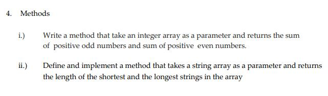 4. Methods i.)Write a method that take an integer array as a parameter and returns the sum of positive odd numbers and sum of positive even numbers. ii Deine and implement a method that takes a string array as a parameter and returns the length of the shortest and the longest strings in the array