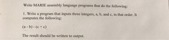 Write MARIE assembly language programs that do the following: 1. Write a program that inputs three integers, a, b, and c, in