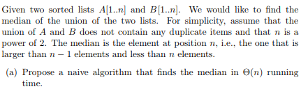 Given two sorted lists Al1..n] and B.. We would like to find the median of the union of the two lists. For simplicity, assume