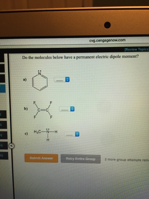 cvg.cengagenow.com (Review Topics) Do the molecules below have a permanent electric dipole moment? a) H3C-N-H c) Submit Answer Retry Entire Group 2 more group attempts rema