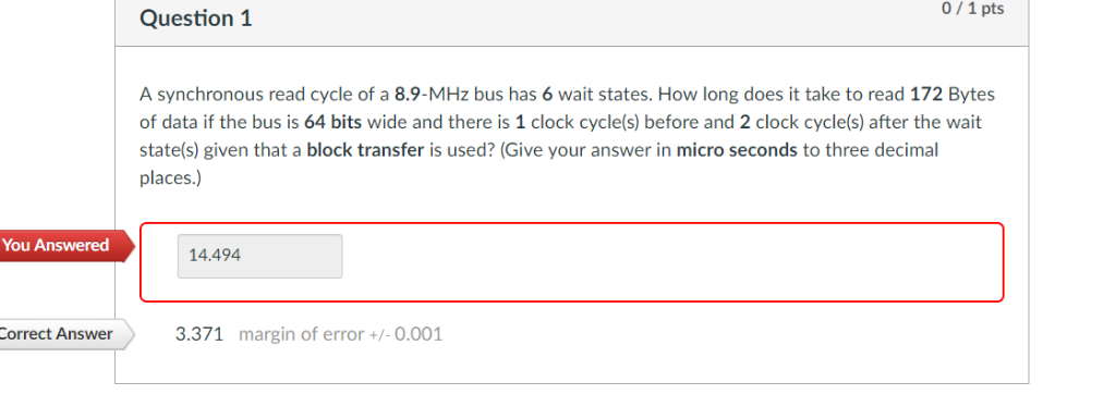 0/1pts Question 1 A synchronous read cycle of a 8.9-MHz bus has 6 wait states. How long does it take to read 172 Bytes of dat