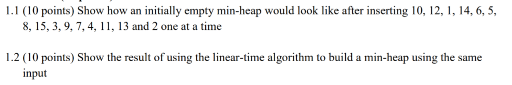 1.1 (10 points) Show how an initially empty min-heap would look like after inserting 10, 12, 1, 14, 6, 5 8, 15, 3, 9, 7,4, 11