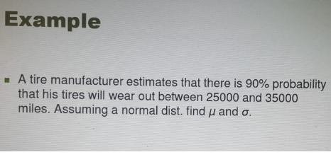 Example A tire manufacturer estimates that there is 90% probability that his tires will wear out between 25000 and 35000 miles. Assuming a normal dist. find and ơ.