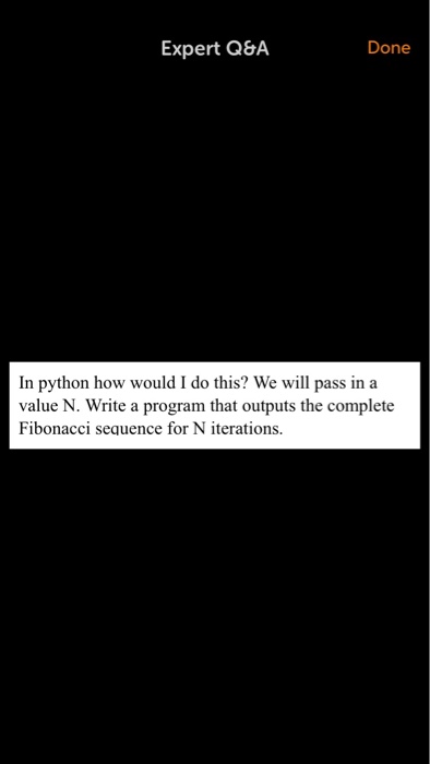 Expert Q&A Done In python how would I do this? We will pass in a value N. Write a program that outputs the complete Fibonacci sequence for N iterations.