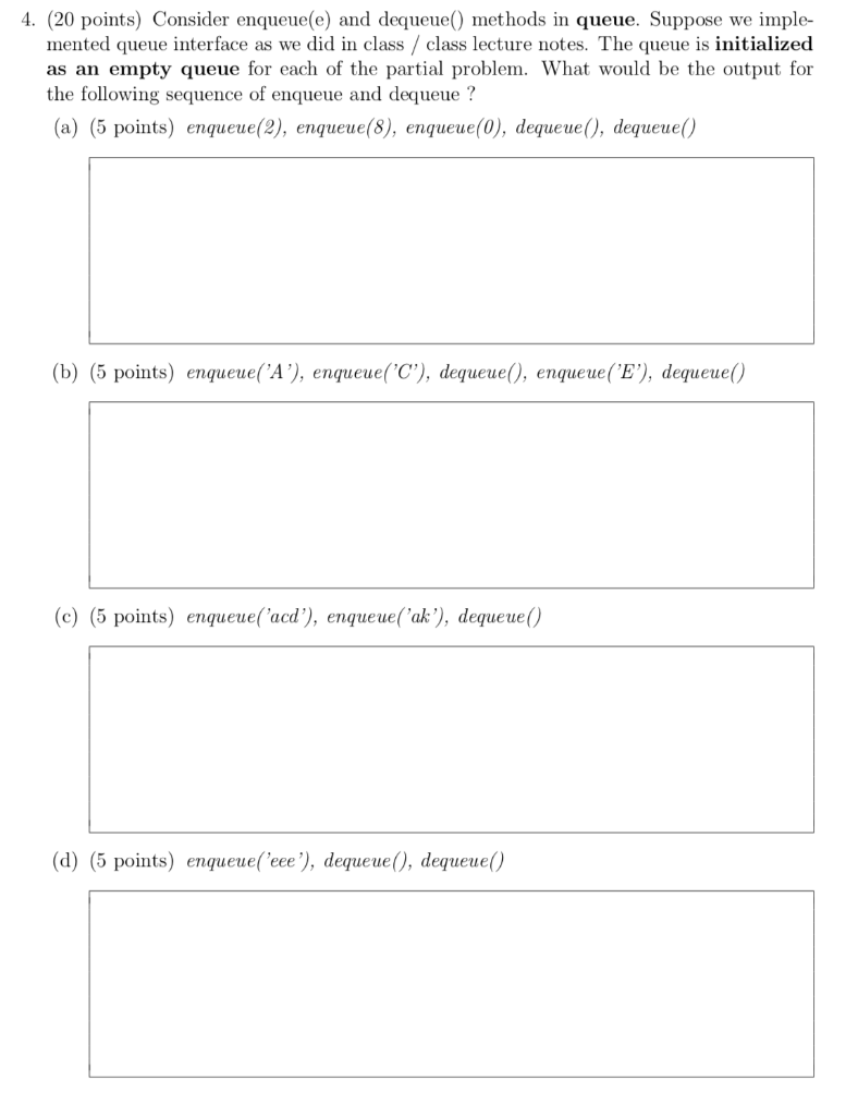 4. (20 points) Consider enqueue(e) and dequeue) methods in queue. Suppose we imple- mented queue interface as we did in class