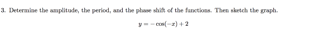 3. Determine the amplitude, the period, and the phase shift of the functions. Then sketch the graph. y =-cos(-x) + 2