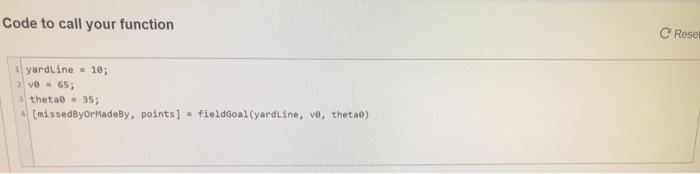 Code to call your function C Resel 1 yardline 10 65 thetae35 4 [missedByorMadeBy, points] fieldGoal (yardLine, ve, thetae)