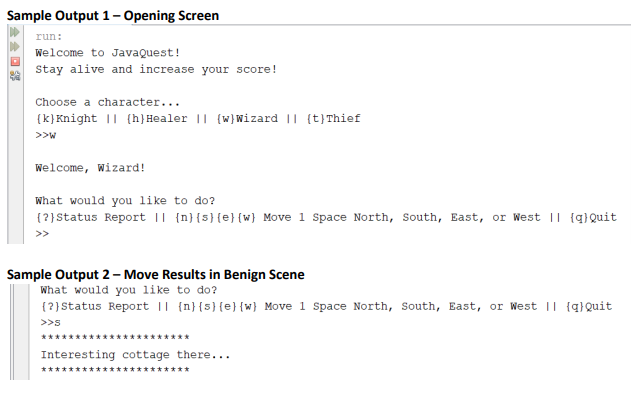 Sample Output 1 -Opening Screen run: Welcome to JavaQuest! stay alive and increase your score! Choose a character. (k]Knight