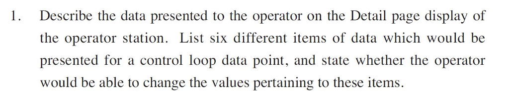 I. Describe the data presented to the operator on the Detail puge display of Nr. the operator station. List six different items of data which would be presented for a control loop data point, and state whether the operator would be able to change the values pertaining to these items.