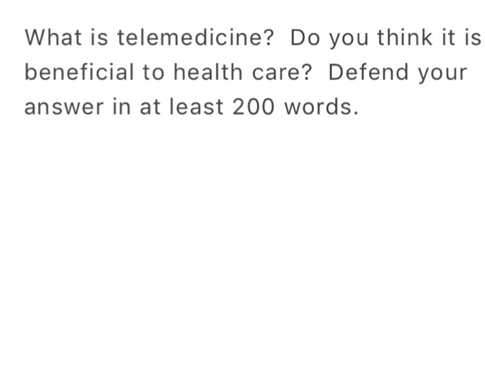 What is telemedicine? Do you think it is beneficial to health care? Defend your answer in at least 200 words.