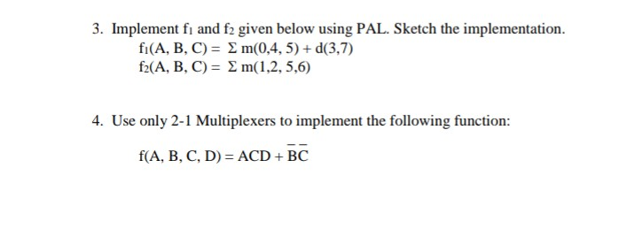 3. Implement fi and f2 given below using PAL. Sketch the implementation. fi (A, B, C) = Σ m(0,4,5)-d(3,7) f2(A, B, C)-2 m(1,2