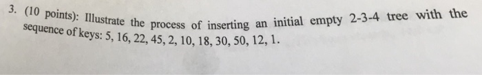 3. (10 points): Illustrate the inserting e process of inserting an initial empty 2-3-4 tree with the sequence of keys: 5, 16,