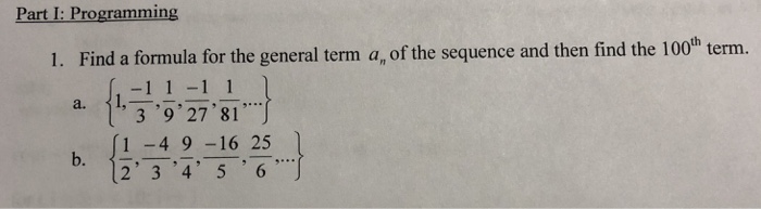 Part I: Programming 1. Findaformulaforthegenera l term a, of the sequence and then find the 100th term. a 139 27 81 (1 -4 9 -16 25 , i2, 3,4, 5 ,6 b.