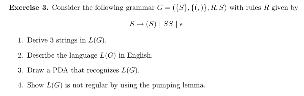 Exercise 3. Consider the following grammar G- (S), 1G)), R, S) with rules R given by 1. Derive 3 strings in L(G) 2. Describe