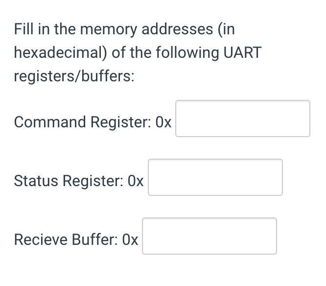 Fill in the memory addresses (in hexadecimal) of the following UART registers/buffers: Command Register: 0x Status Register: Ox Recieve Buffer: 0x
