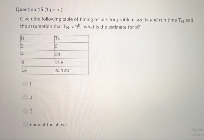 Question 15 (1 point) Given the following table of timing results for problem size N and run time TN and the assumption that