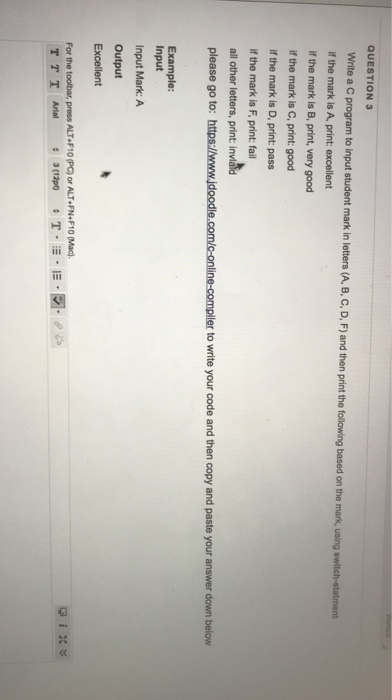 QUESTION 3 Write a C program to input student mark in letters (A, B, C, D, F) and then print the folowing based on the mark,