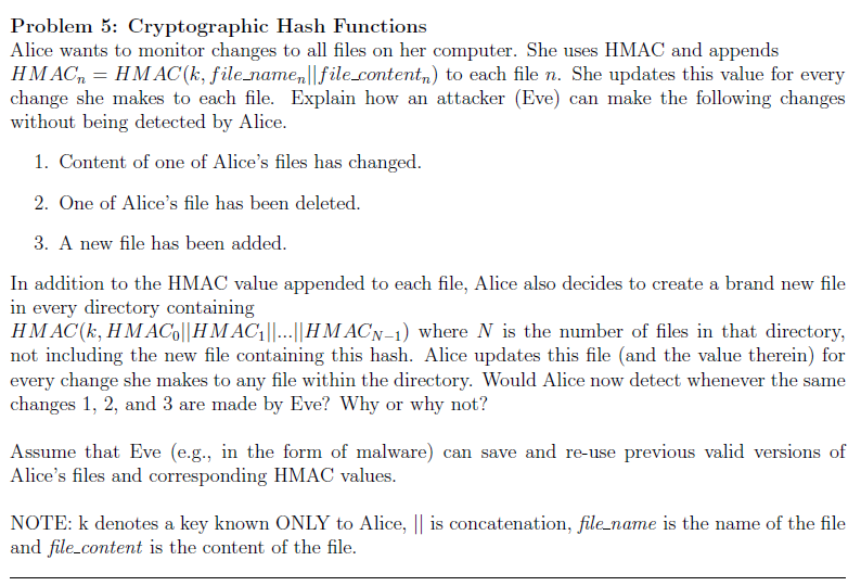 Problem 5: Cryptographic Hash Functions Alice wants to monitor changes to all files on her computer. She uses HMAC and append