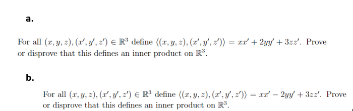 a. For all (z, y, z), (z, y, ะ) E R3 define((z, y, z), (z, y,, ะ)-zz + 2yy + 3zz. Prove or disprove tha b. For all (z, y, z), (z, 3/t) E R3 define «z, y, z), (z.ป, z)- rz-Zyy + 3zz. or disprove that this defines an inner product on R3. Prove