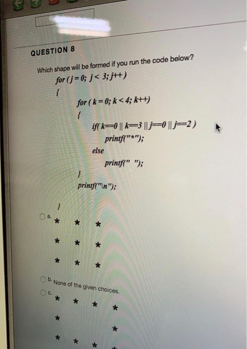 QUESTION 8 Which shape will be formed if you run the code below? for (j-0; i< 3;j++) for ( k = 0; kc4; k++) printf*) else p