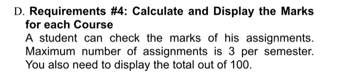 D. Requirements #4: Calculate and Display the Marks for each Course A student can check the marks of his assignments. Maximum number of assignments is 3 per semester. You also need to display the total out of 100