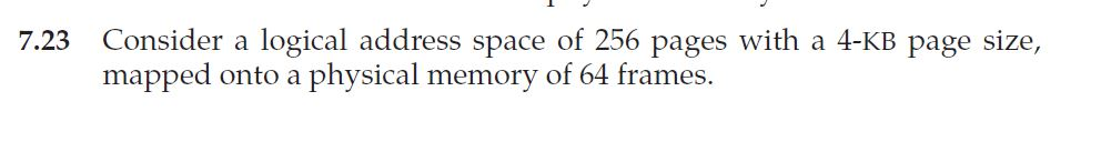 7.23 Consider a logical address space of 256 pages with a 4-KB page size, mapped onto a physical memory of 64 frames.
