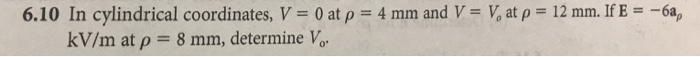 6.10 In cylindrical coordinates, V-0 at ρ = 4 mm and V = V, at 12 mm. If E =-6a, kV/m at ρ 8 mm, determine Vo.