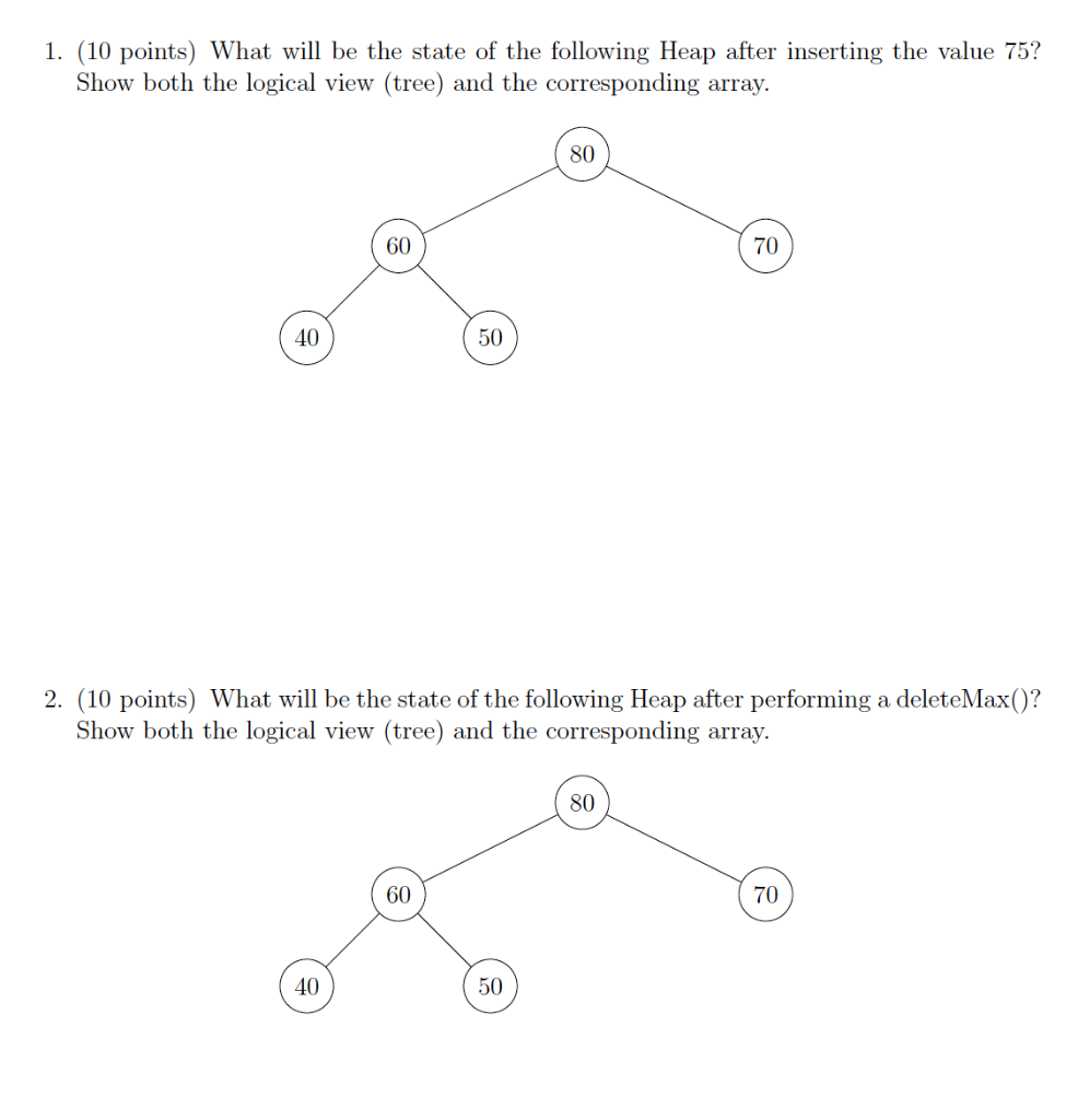 1. (10 points) What will be the state of the following Heap after inserting the value 75? Show both the logical view (tree) a