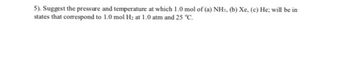 5). Suggest the pressure and temperature at which 1.0 mol of (a) NHs, (b) Xe, (c) He: will be in states that correspond to 1.0 mol H2 at l .0 atm and 25 ℃.