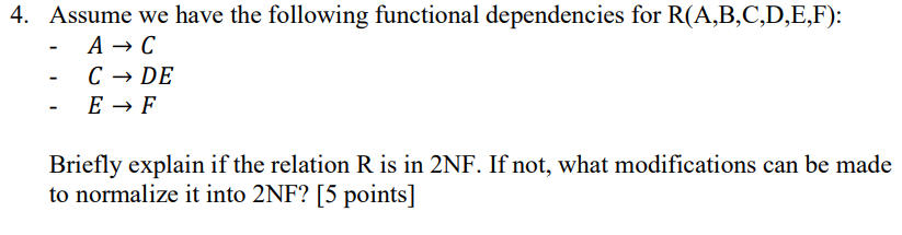 4. Assume we have the following functional dependencies for R(A,B,C,D,E,F) CDE E -F Briefly explain if the relation R is in 2